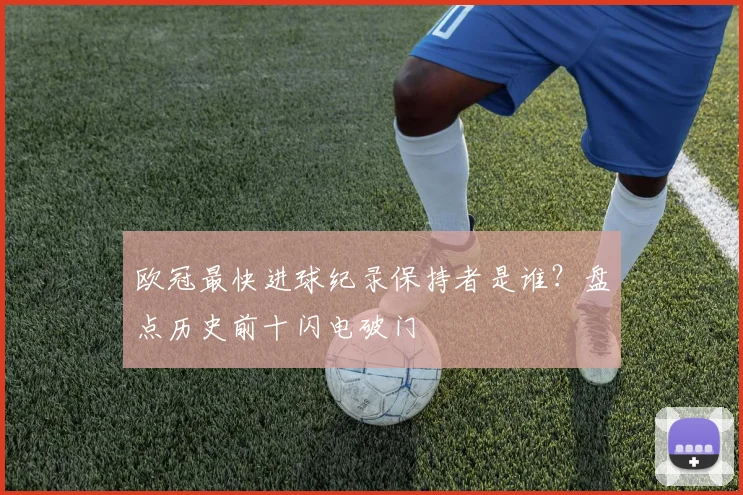 欧冠最快进球纪录保持者是谁？盘点历史前十闪电破门