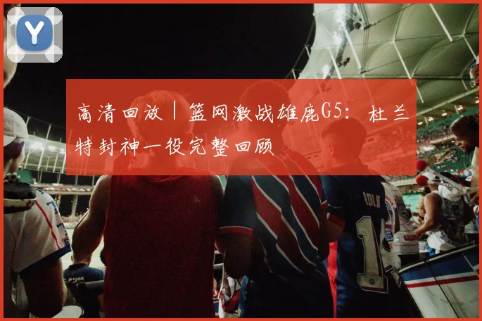 高清回放 | 篮网激战雄鹿G5：杜兰特封神一役完整回顾