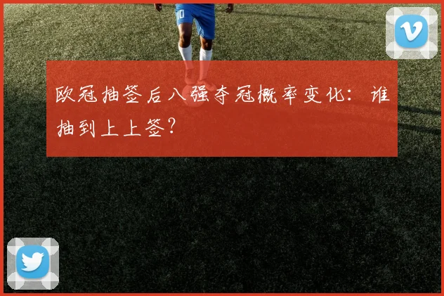 欧冠抽签后八强夺冠概率变化：谁抽到上上签？