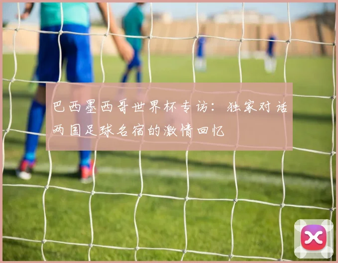 巴西墨西哥世界杯专访：独家对话两国足球名宿的激情回忆