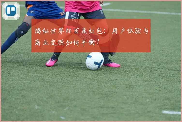揭秘世界杯百度红包：用户体验与商业变现如何平衡？