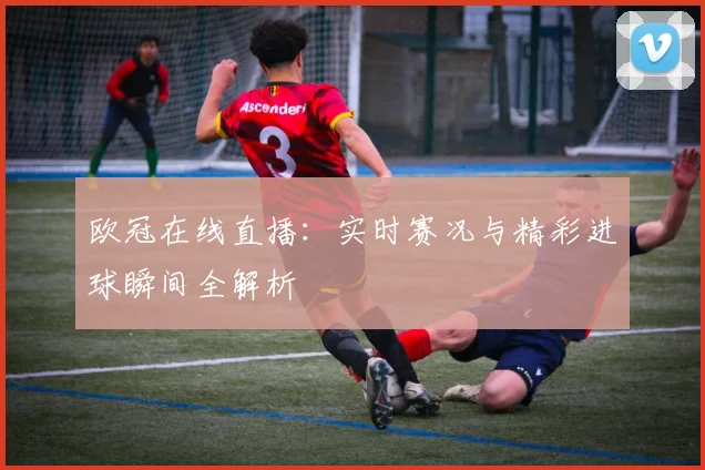 欧冠在线直播：实时赛况与精彩进球瞬间全解析