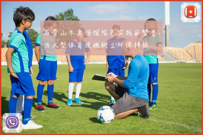 石景山冬奥场馆绿色实践获赞誉，为大型体育设施树立环保样板