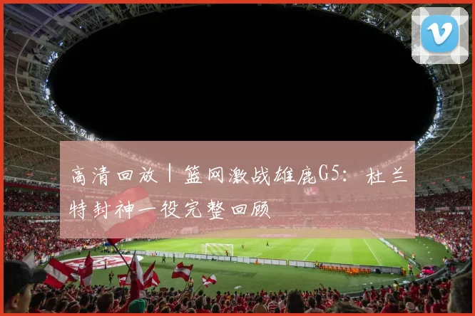 高清回放 | 篮网激战雄鹿G5：杜兰特封神一役完整回顾