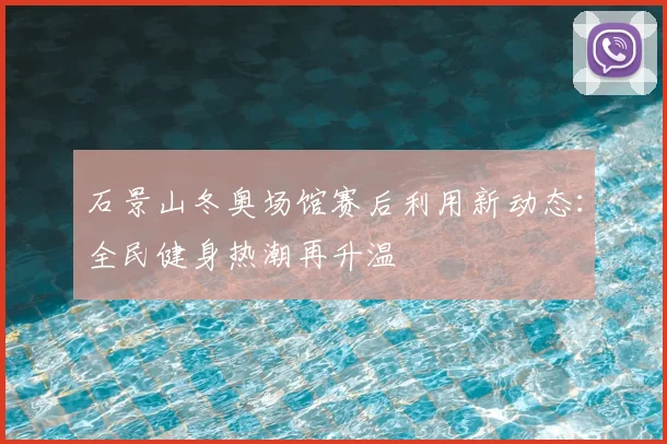 石景山冬奥场馆赛后利用新动态：全民健身热潮再升温