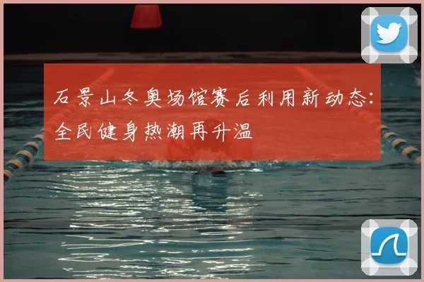 石景山冬奥场馆赛后利用新动态：全民健身热潮再升温