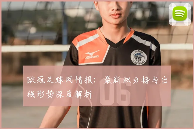 欧冠足球网情报：最新积分榜与出线形势深度解析