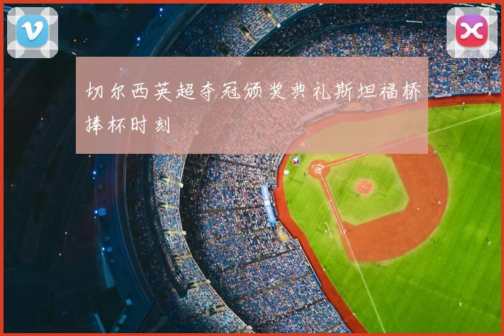 切尔西英超夺冠颁奖典礼斯坦福桥捧杯时刻