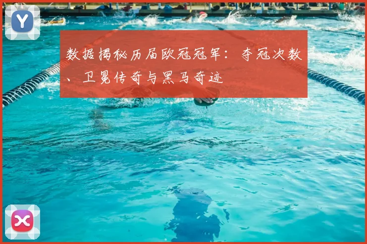 数据揭秘历届欧冠冠军：夺冠次数、卫冕传奇与黑马奇迹