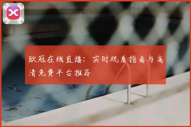 欧冠在线直播：实时观看指南与高清免费平台推荐