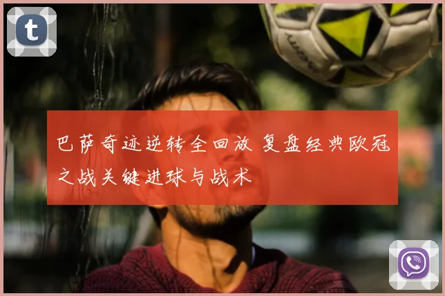 巴萨奇迹逆转全回放 复盘经典欧冠之战关键进球与战术