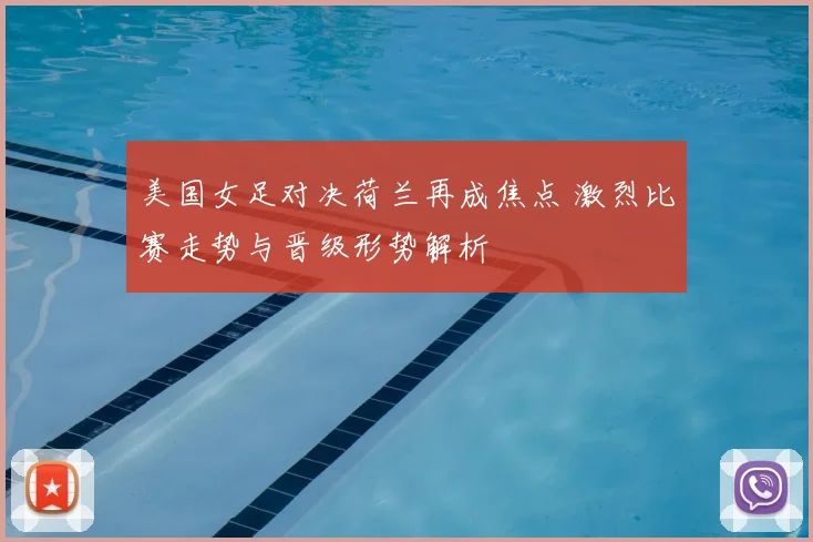 美国女足对决荷兰再成焦点 激烈比赛走势与晋级形势解析