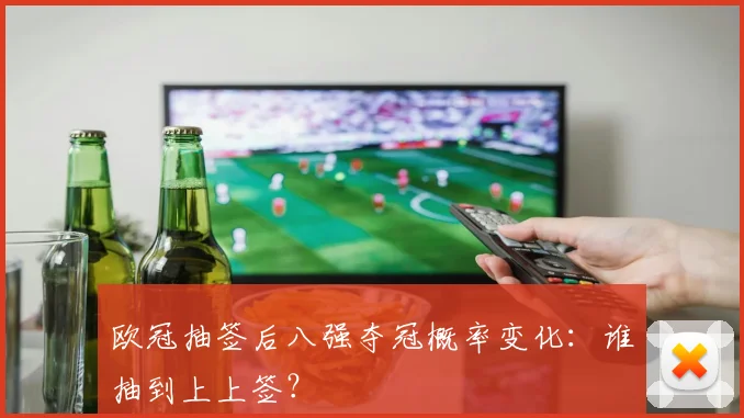 欧冠抽签后八强夺冠概率变化:谁抽到上上签?