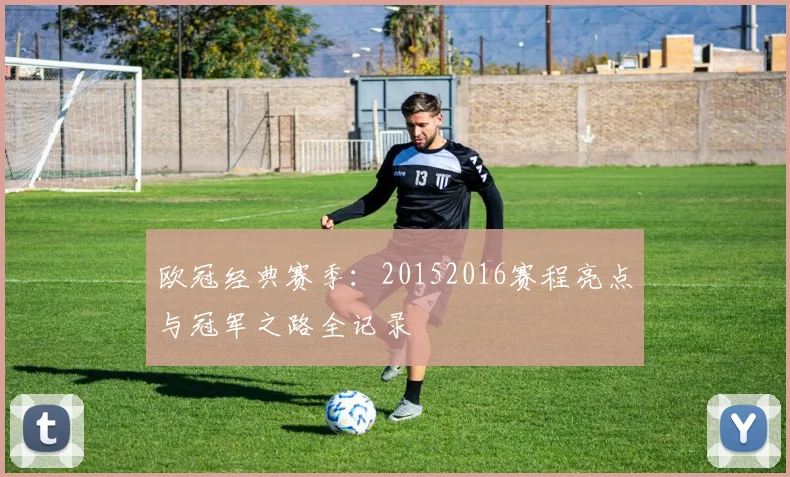 欧冠经典赛季：20152016赛程亮点与冠军之路全记录