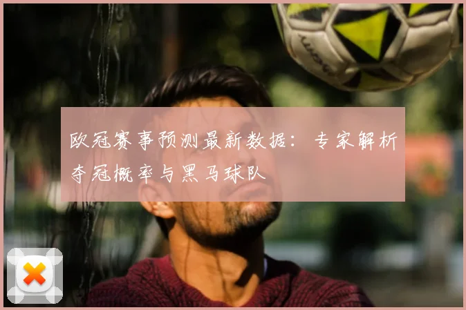 欧冠赛事预测最新数据：专家解析夺冠概率与黑马球队