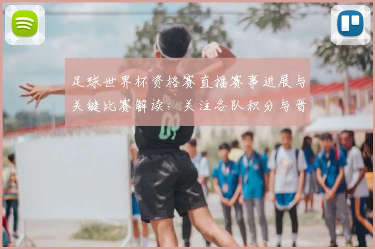 足球世界杯资格赛直播赛事进展与关键比赛解读,关注各队积分与晋级形势