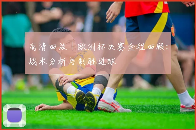 高清回放 | 欧洲杯决赛全程回顾:战术分析与制胜进球