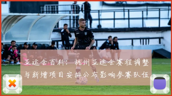 亚运会百科：杭州亚运会赛程调整与新增项目安排公布影响参赛队伍与观赛安排