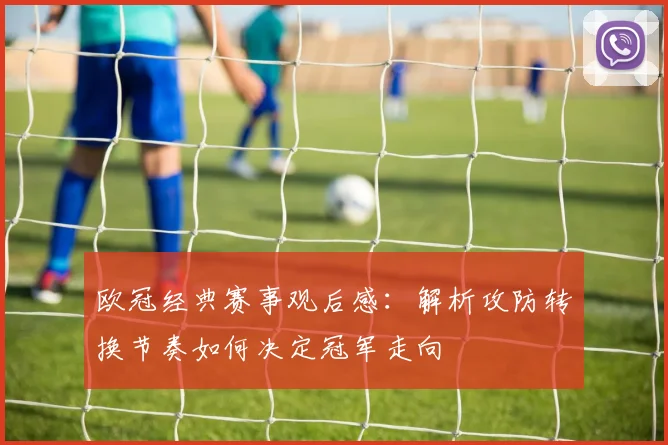 欧冠经典赛事观后感：解析攻防转换节奏如何决定冠军走向