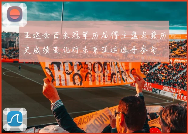 亚运会百米冠军历届得主盘点兼历史成绩变化对东京亚运选手参考