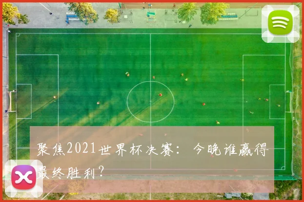 聚焦2021世界杯决赛:今晚谁赢得最终胜利?