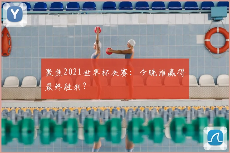 聚焦2021世界杯决赛:今晚谁赢得最终胜利?