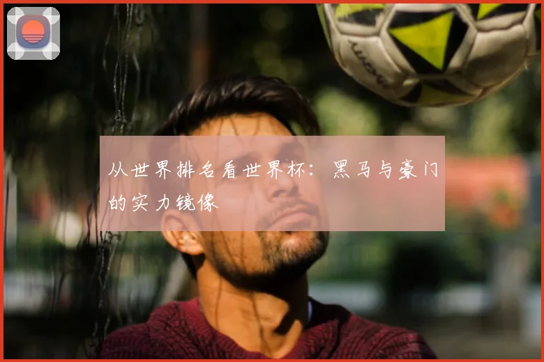 从世界排名看世界杯：黑马与豪门的实力镜像