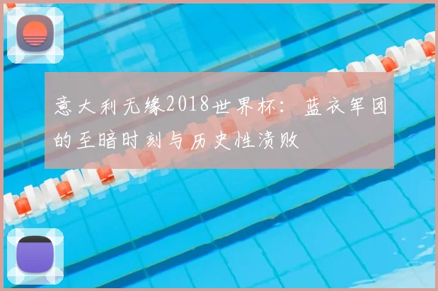 意大利无缘2018世界杯:蓝衣军团的至暗时刻与历史性溃败