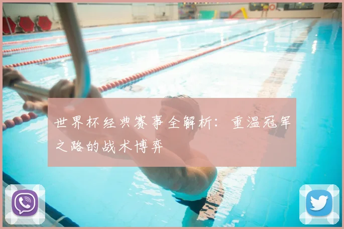 世界杯经典赛事全解析:重温冠军之路的战术博弈
