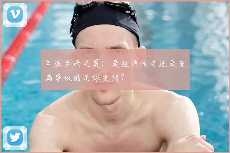 年法兰西之夏：是经典传奇还是充满争议的足球史诗？