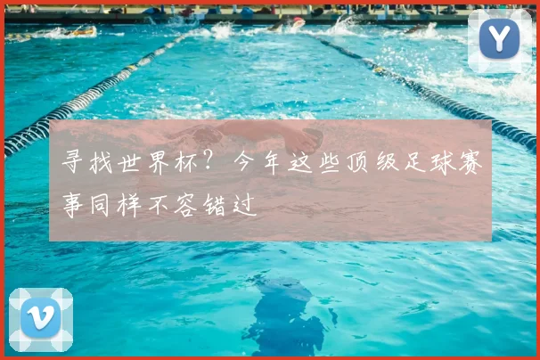 寻找世界杯?今年这些顶级足球赛事同样不容错过