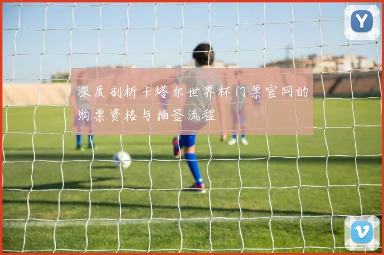深度剖析卡塔尔世界杯门票官网的购票资格与抽签流程