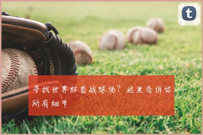 寻找世界杯首战球场？这里告诉你所有细节
