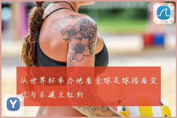 从世界杯举办地看全球足球格局变迁与东道主红利