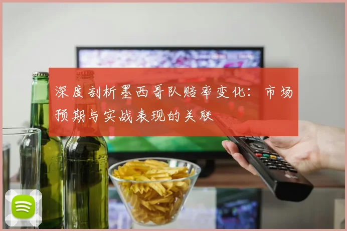 深度剖析墨西哥队赔率变化：市场预期与实战表现的关联
