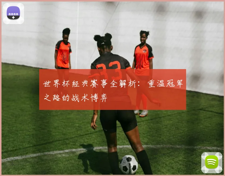 世界杯经典赛事全解析:重温冠军之路的战术博弈