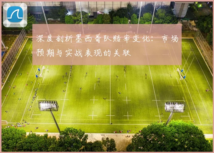 深度剖析墨西哥队赔率变化：市场预期与实战表现的关联