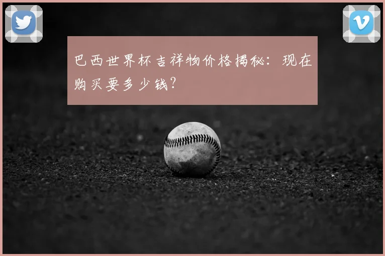 巴西世界杯吉祥物价格揭秘：现在购买要多少钱？