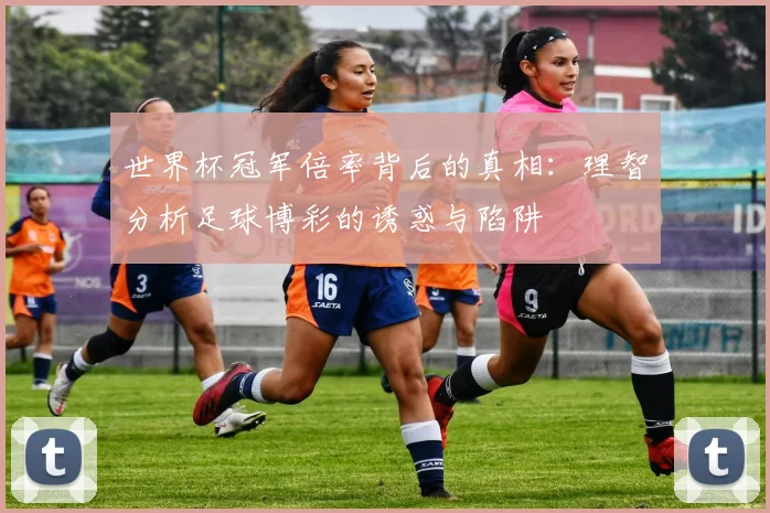 世界杯冠军倍率背后的真相:理智分析足球博彩的诱惑与陷阱