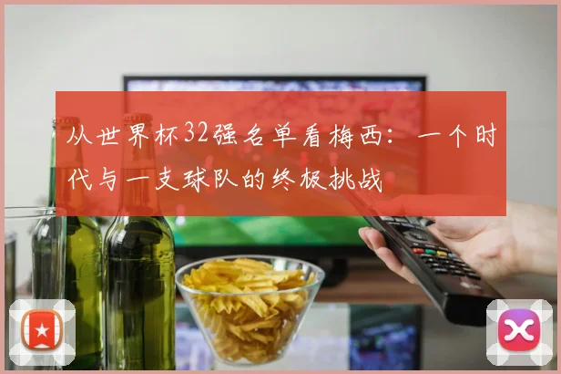 从世界杯32强名单看梅西：一个时代与一支球队的终极挑战