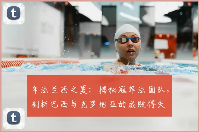 年法兰西之夏:揭秘冠军法国队,剖析巴西与克罗地亚的成败得失