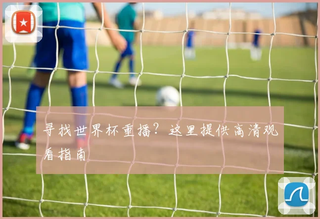 寻找世界杯重播?这里提供高清观看指南