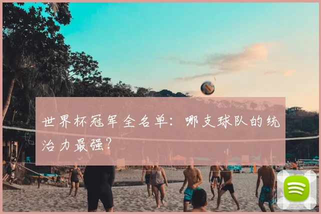世界杯冠军全名单:哪支球队的统治力最强?
