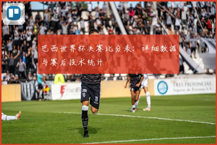 巴西世界杯决赛比分表：详细数据与赛后技术统计