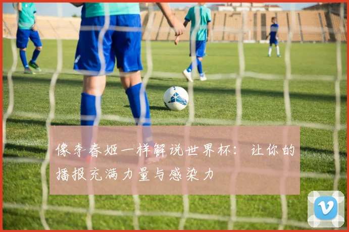 像李春姬一样解说世界杯:让你的播报充满力量与感染力