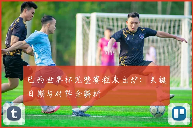 巴西世界杯完整赛程表出炉：关键日期与对阵全解析