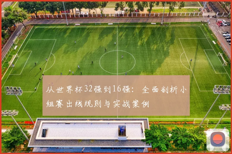 从世界杯32强到16强：全面剖析小组赛出线规则与实战案例
