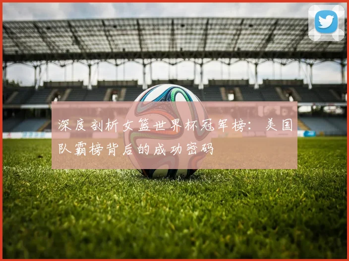 深度剖析女篮世界杯冠军榜：美国队霸榜背后的成功密码