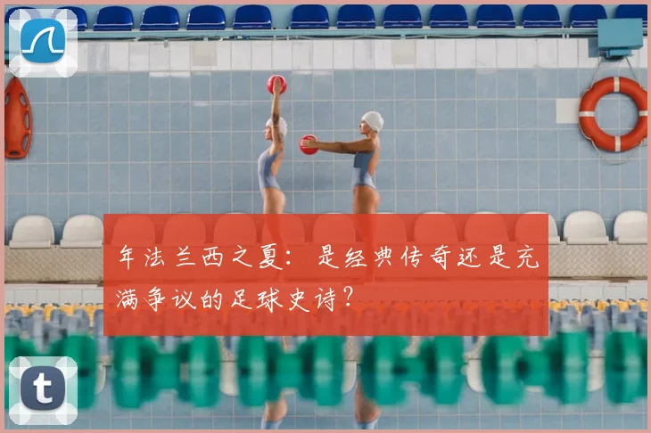 年法兰西之夏：是经典传奇还是充满争议的足球史诗？