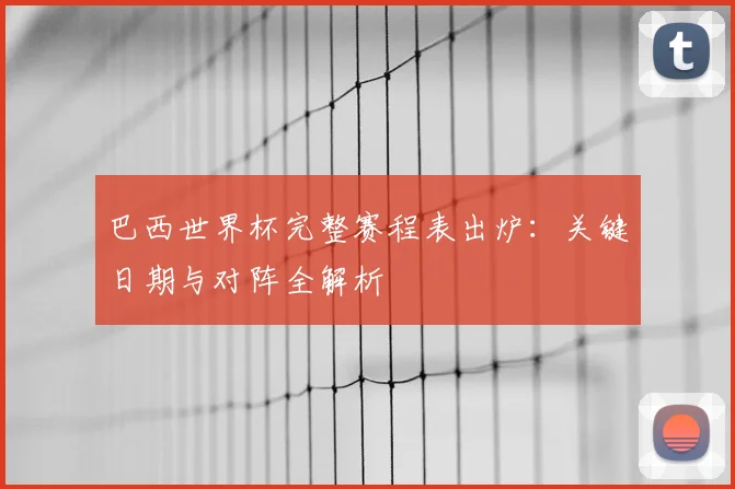 巴西世界杯完整赛程表出炉：关键日期与对阵全解析